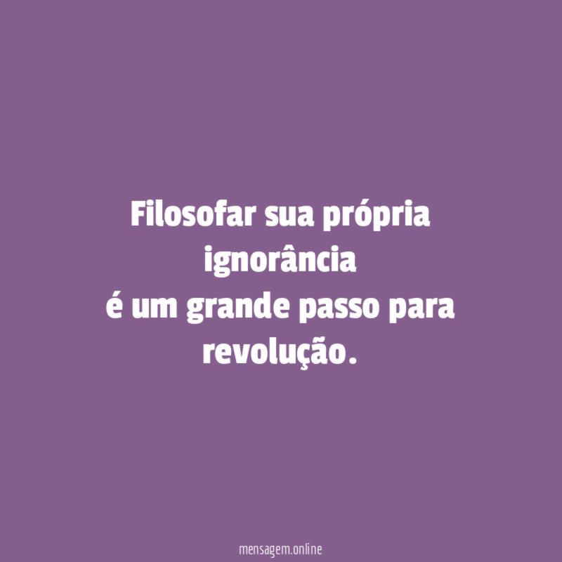 Filosofar sua própria ignorância é um grande passo para revolução