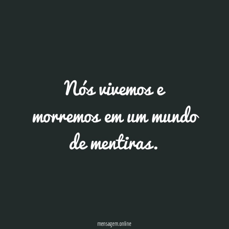 Nós vivemos e morremos em um mundo de mentiras