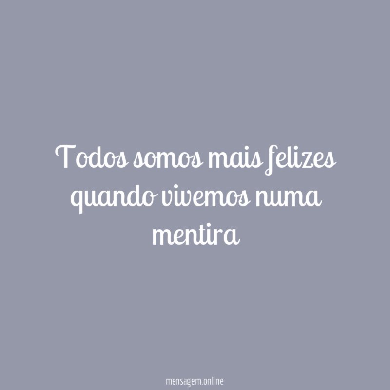 Todos somos mais felizes quando vivemos numa mentira