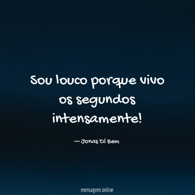 Sou louco porque vivo os segundos intensamente
