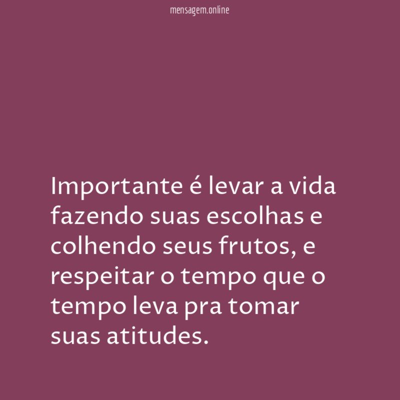 Importante é levar a vida fazendo suas escolhas e colhendo seus frutos