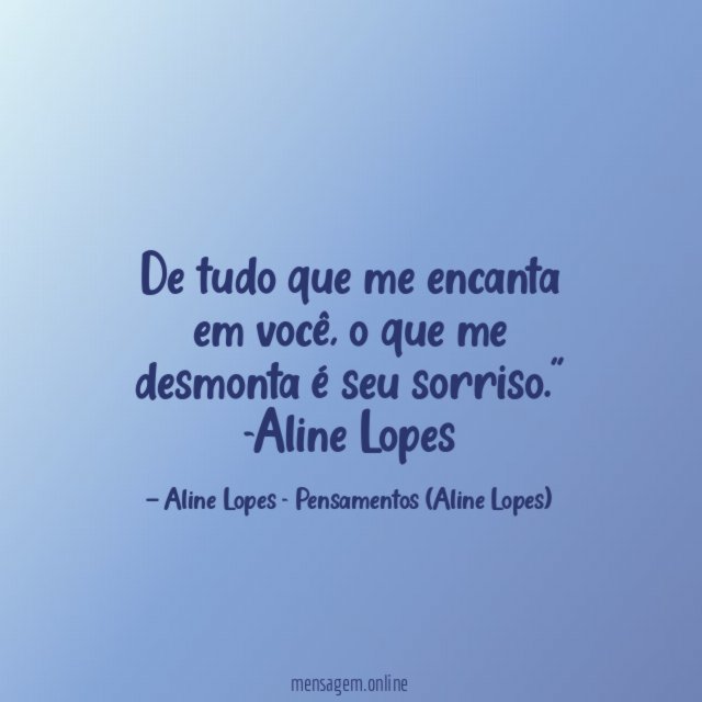 "De tudo que me encanta em você, o que me desmonta é seu sorriso."