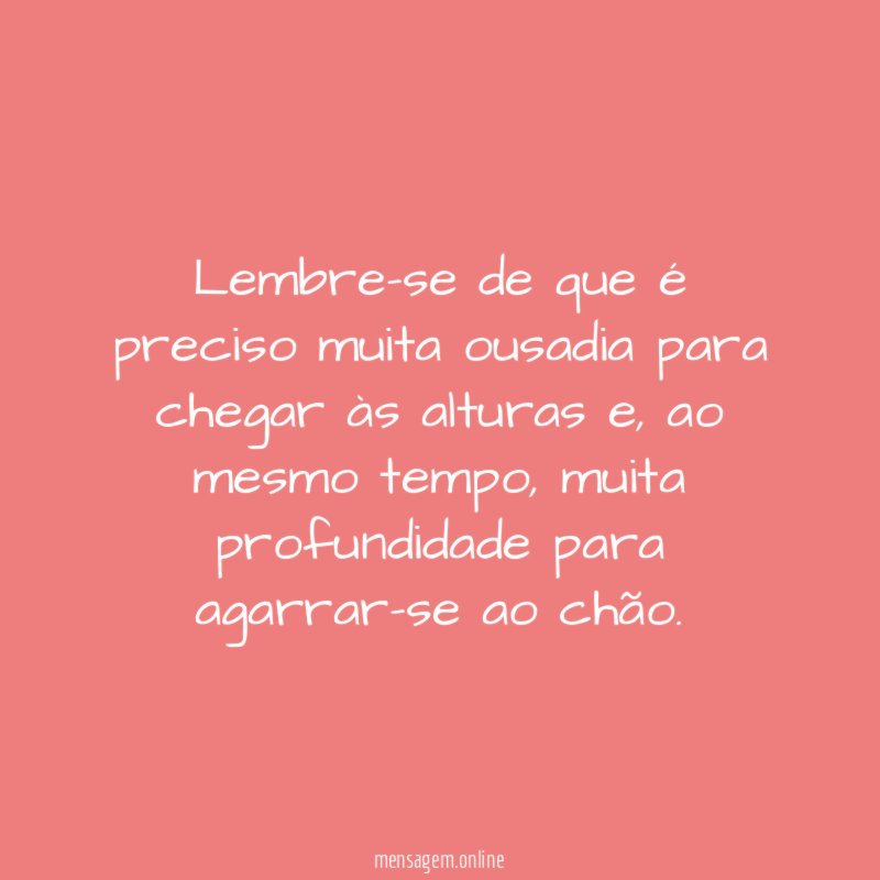 Lembre-se de que é preciso muita ousadia para chegar às alturas
