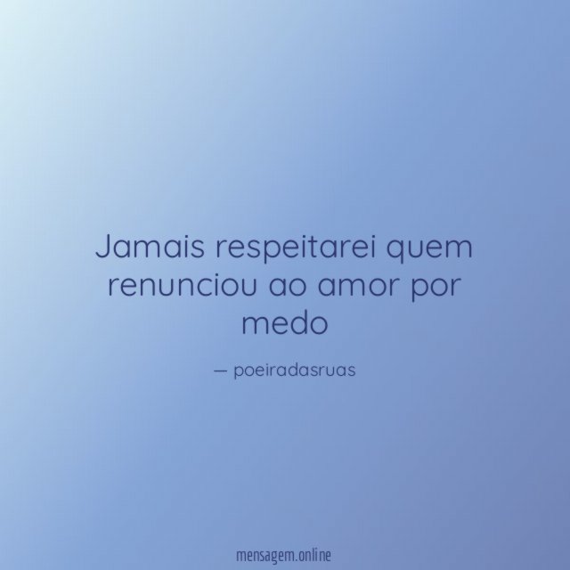 Jamais respeitarei quem renunciou ao amor por medo