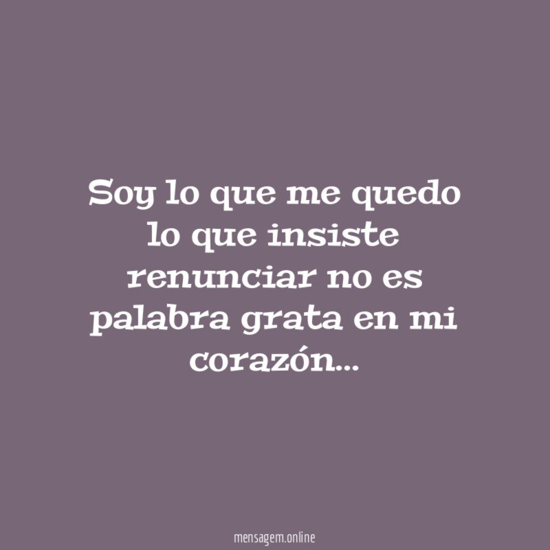 Soy lo que me quedo lo que insiste renunciar