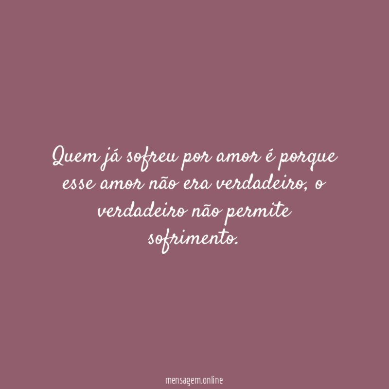 Quem já sofreu por amor é porque esse amor não era verdadeiro