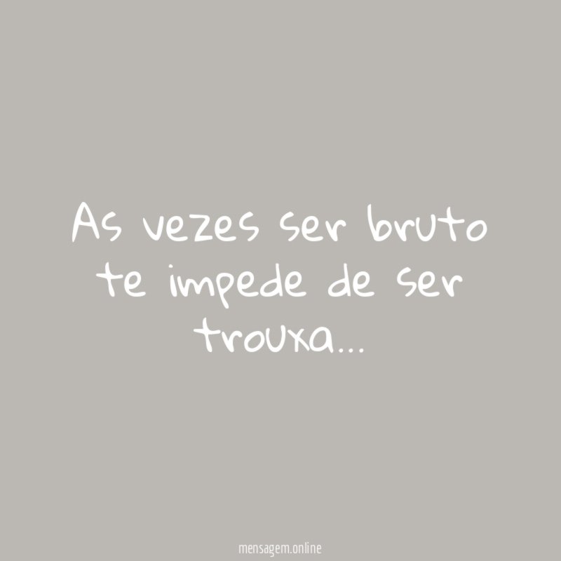 As vezes ser bruto te impede de ser trouxa