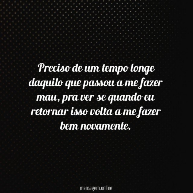 Preciso de um tempo longe daquilo que passou a me fazer mau