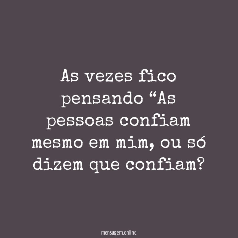 As vezes fico pensando “As pessoas confiam mesmo em mim