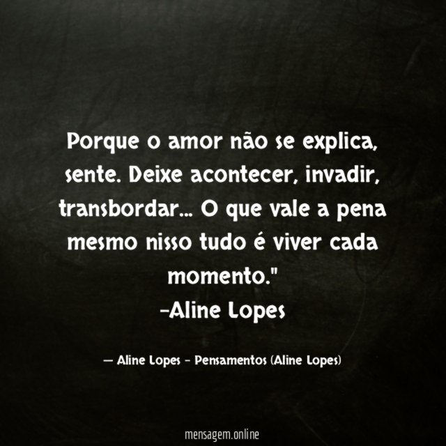 "Porque o amor não se explica, sente. Deixe acontecer, invadir, transbordar… O que vale a pena mesmo nisso tudo é viver cada momento."
