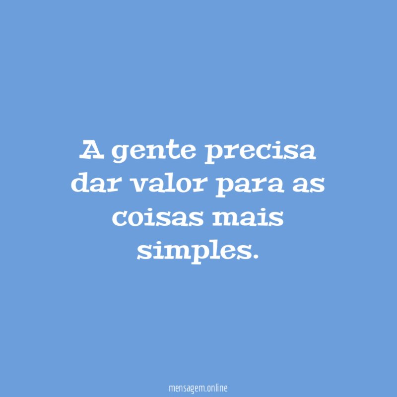 A gente precisa dar valor para as coisas mais simples