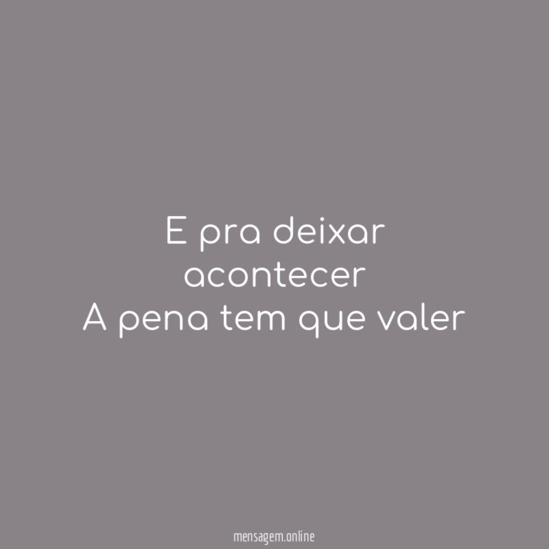 E pra deixar acontecer A pena tem que valer