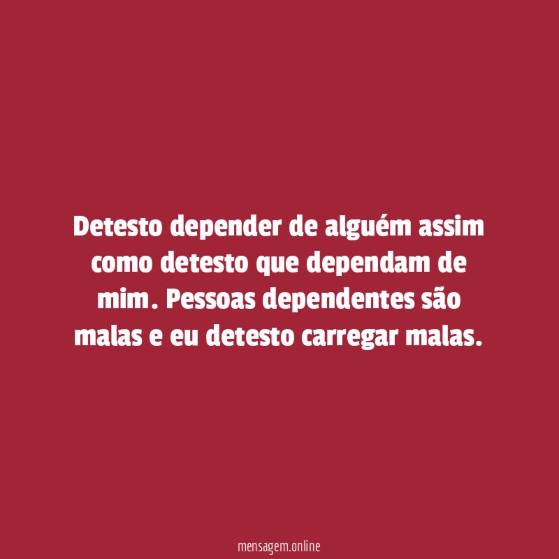 Detesto depender de alguém assim como detesto que dependam de mim