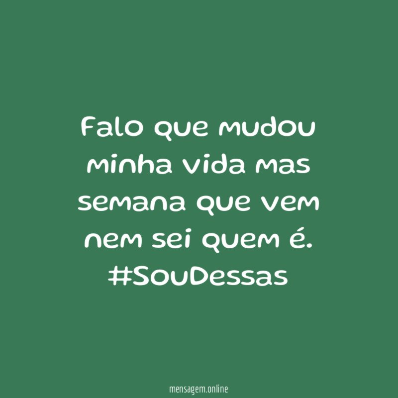Falo que mudou minha vida mas semana que vem nem sei quem é