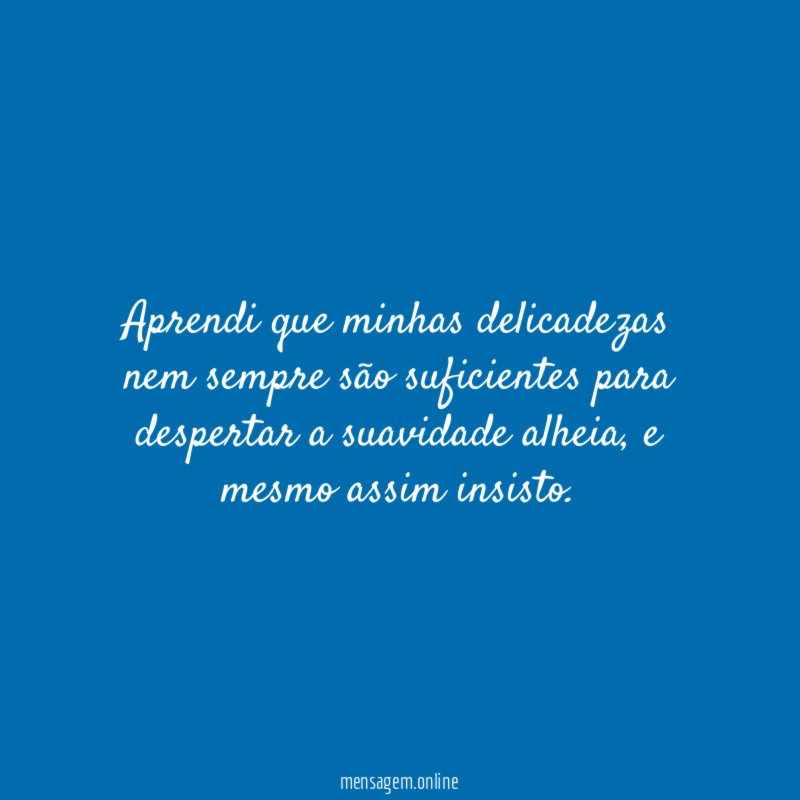 Aprendi que minhas delicadezas nem sempre são suficientes