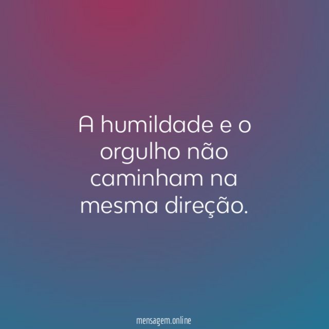 A humildade e o orgulho não caminham na mesma direção