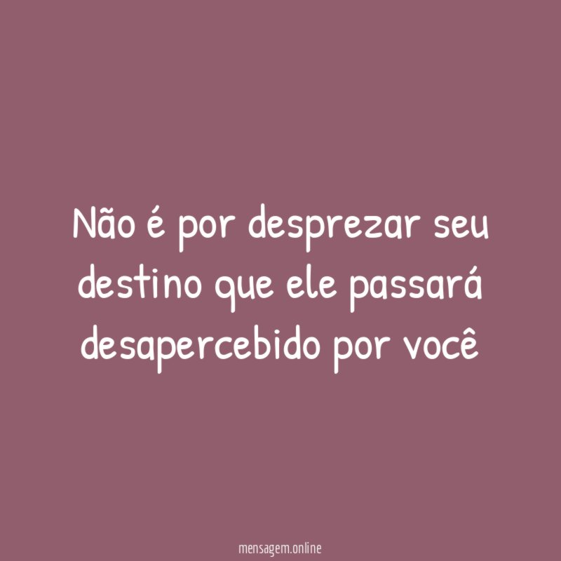 Não é por desprezar seu destino que ele passará desapercebido por você