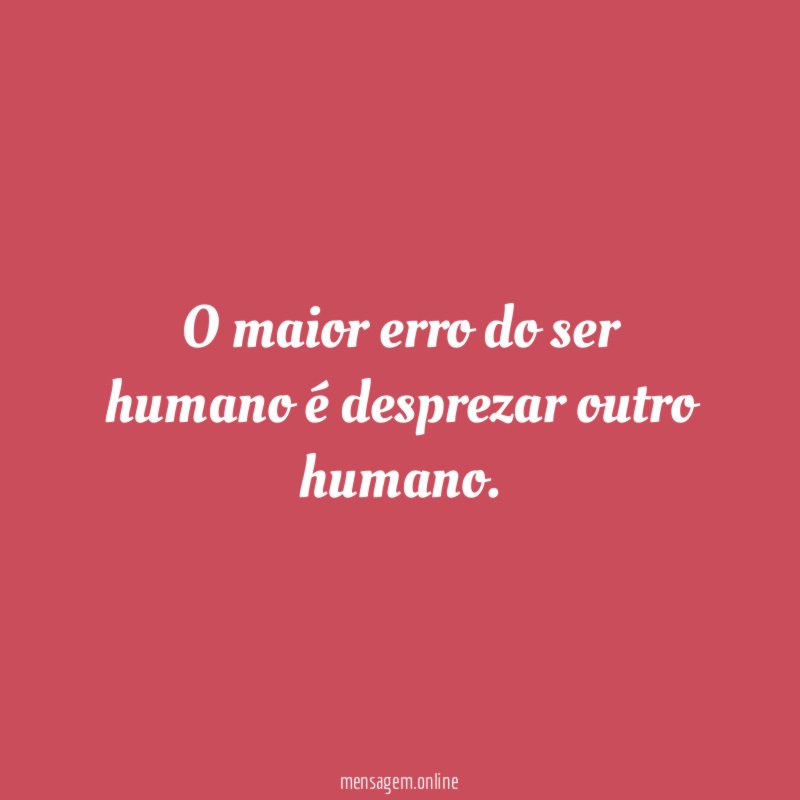 O maior erro do ser humano é desprezar outro humano