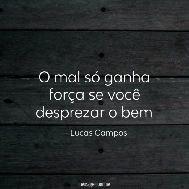 O mal só ganha força se você desprezar o bem "
