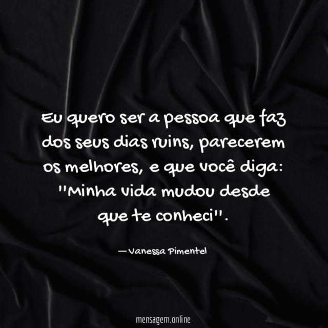 Eu quero ser a pessoa que faz dos seus dias ruins