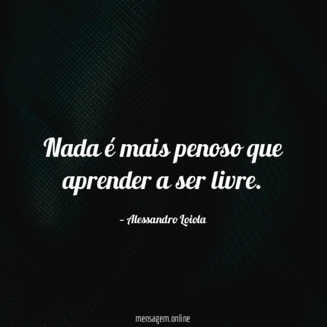 Nada é mais penoso que aprender a ser livre