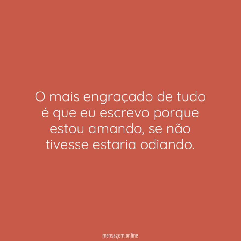 O mais engraçado de tudo é que eu escrevo porque estou amando