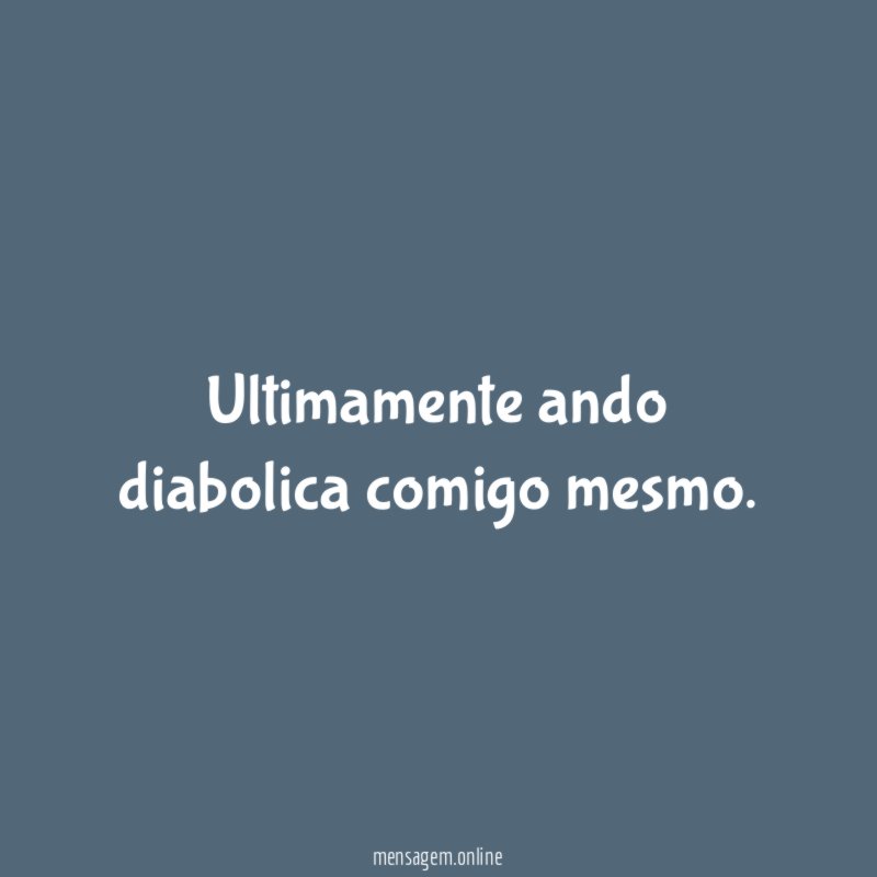 Ultimamente ando diabolica comigo mesmo