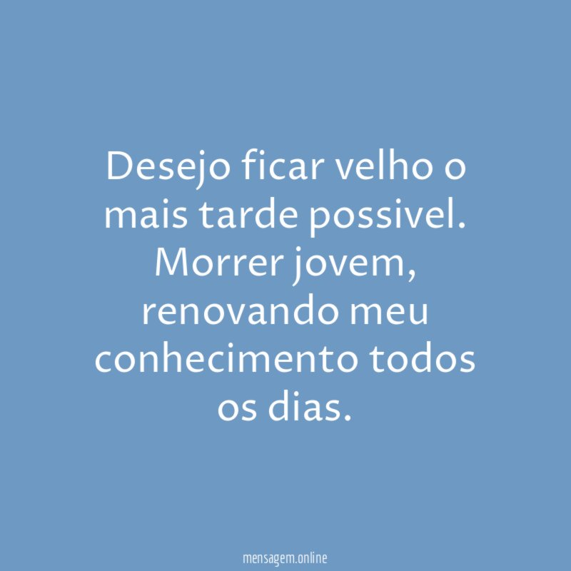 Desejo ficar velho o mais tarde possivel
