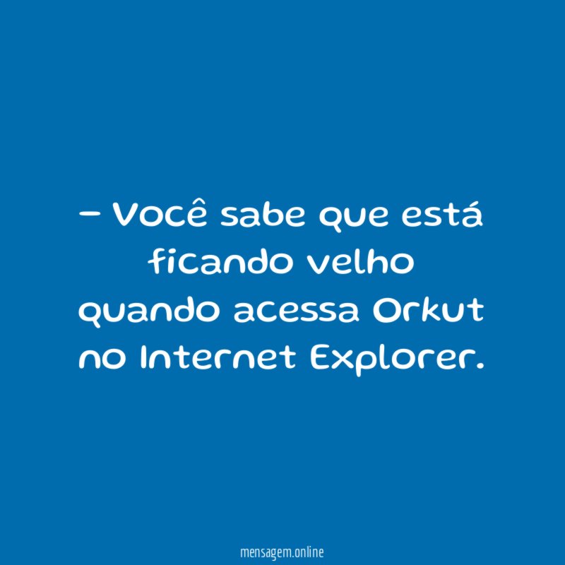 Você sabe que está ficando velho quando acessa Orkut no Internet Explorer