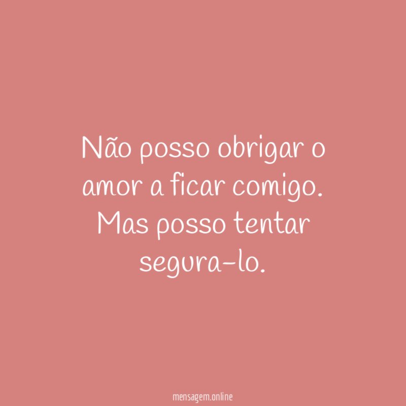 Não posso obrigar o amor a ficar comigo