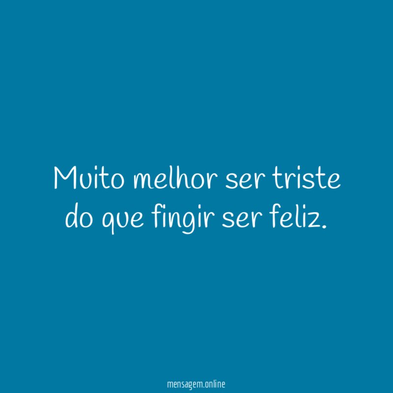 Muito melhor ser triste do que fingir ser feliz