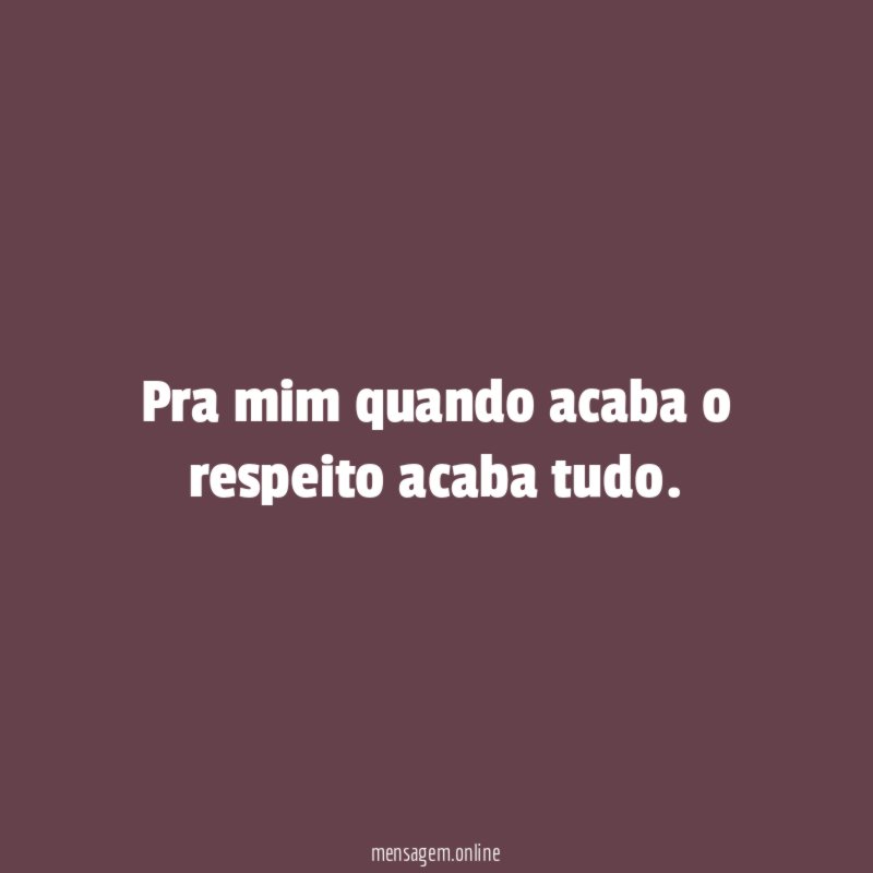 Pra mim quando acaba o respeito acaba tudo