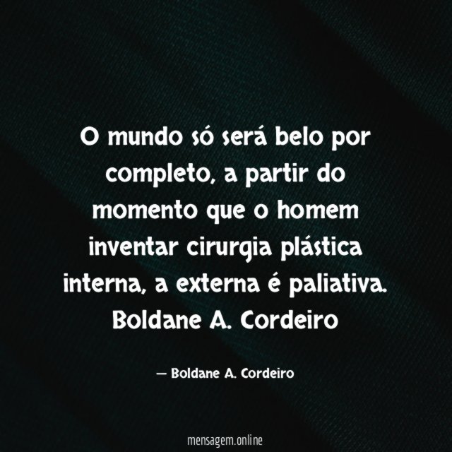 O mundo só será belo por completo, a partir do momento que o homem inventar cirurgia plástica interna, a externa é paliativa.