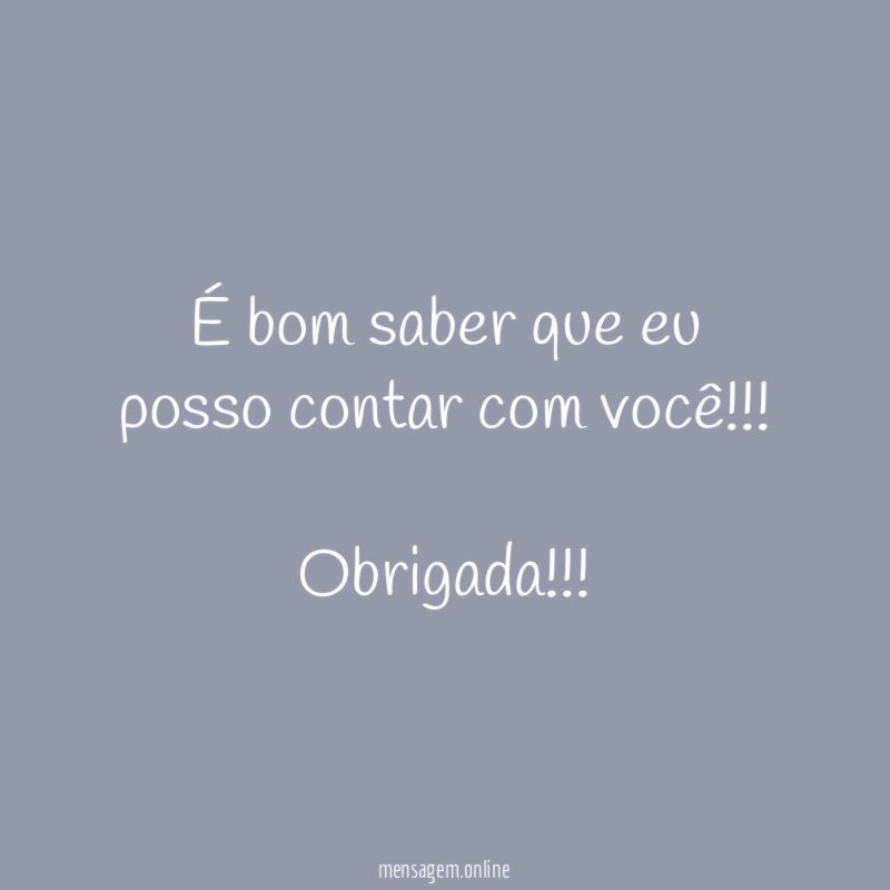 É bom saber que eu posso contar com você!!!