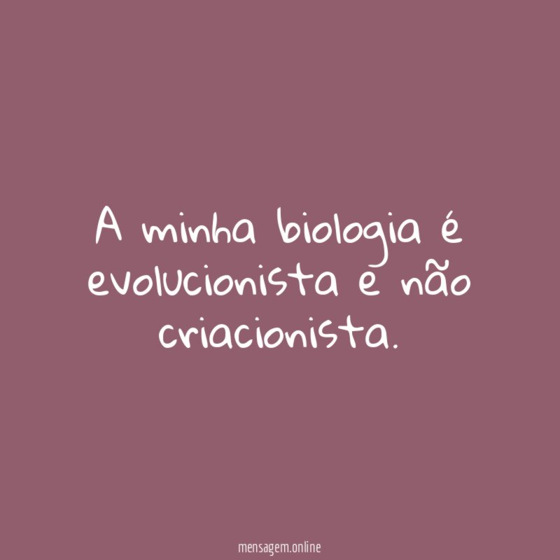 A minha biologia é evolucionista e não criacionista