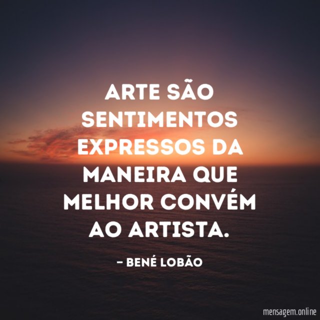 Arte são sentimentos expressos da maneira que melhor