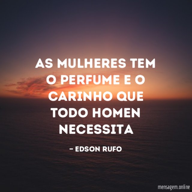 As mulheres tem o perfume e o carinho que todo homen necessita
