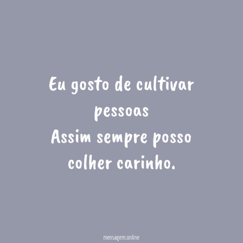Eu gosto de cultivar pessoas Assim sempre posso colher carinho