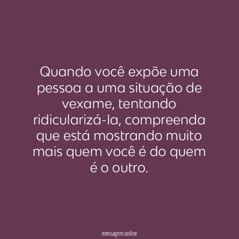 Quando você expõe uma pessoa a uma situação de vexame
