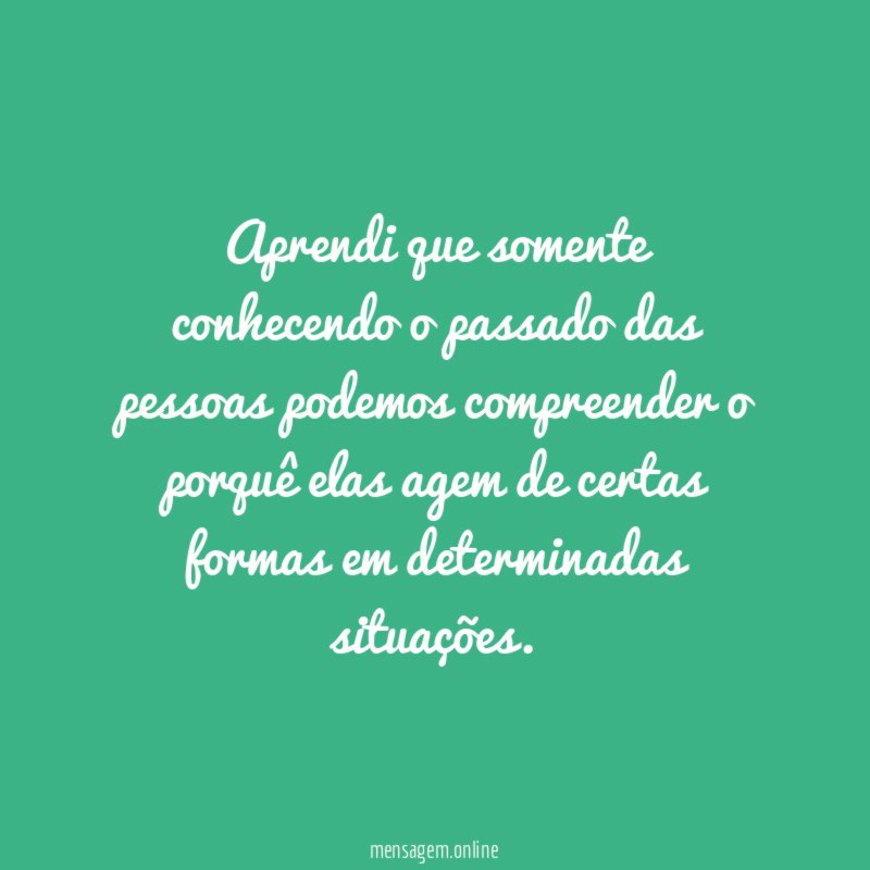 Aprendi que somente conhecendo o passado das pessoas