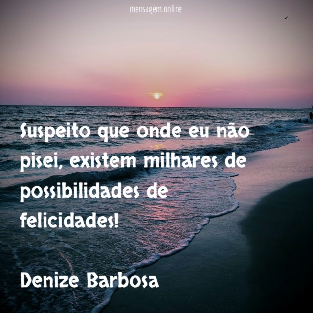 Suspeito que onde eu não pisei, existem milhares de possibilidades de felicidades!