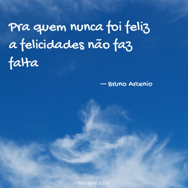 Pra quem nunca foi feliz a felicidades não faz falta