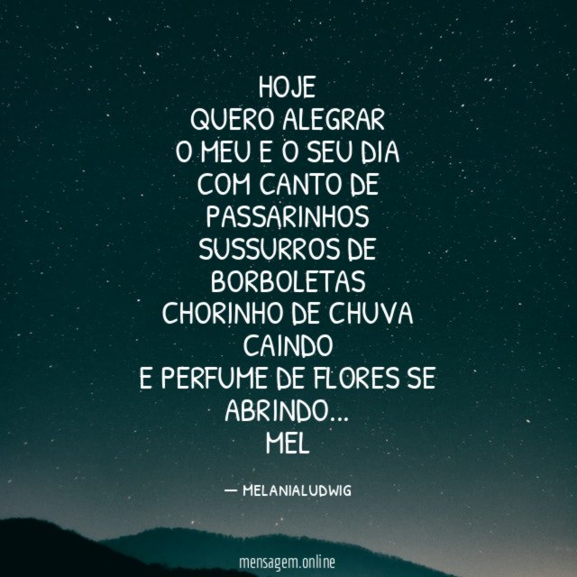 HOJE
QUERO ALEGRAR
O MEU E O SEU DIA
COM CANTO DE PASSARINHOS
SUSSURROS DE BORBOLETAS
CHORINHO DE CHUVA CAINDO
E PERFUME DE FLORES SE ABRINDO…