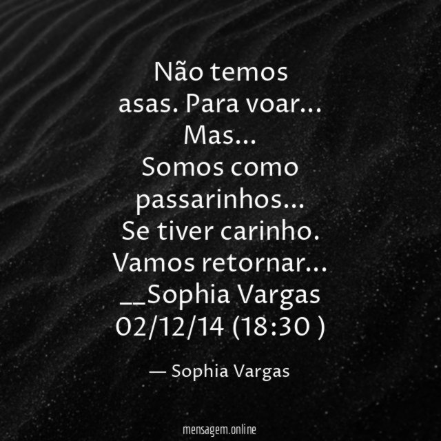 Não temos
asas . Para voar …
Mas…
Somos como
passarinhos …
Se tiver carinho.
Vamos retornar…
__Sophia Vargas