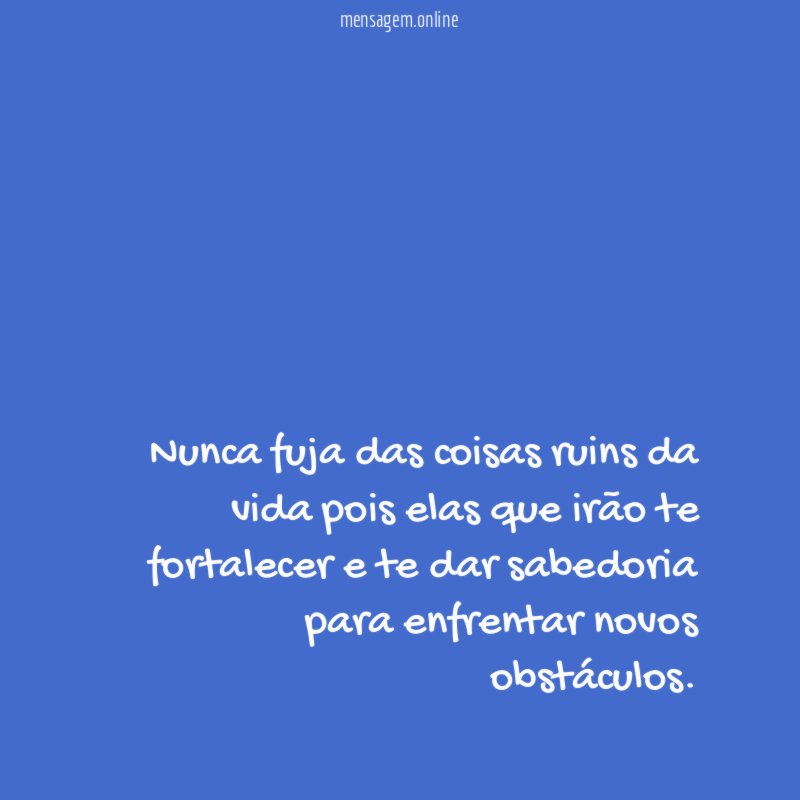 Nunca fuja das coisas ruins da vida pois
