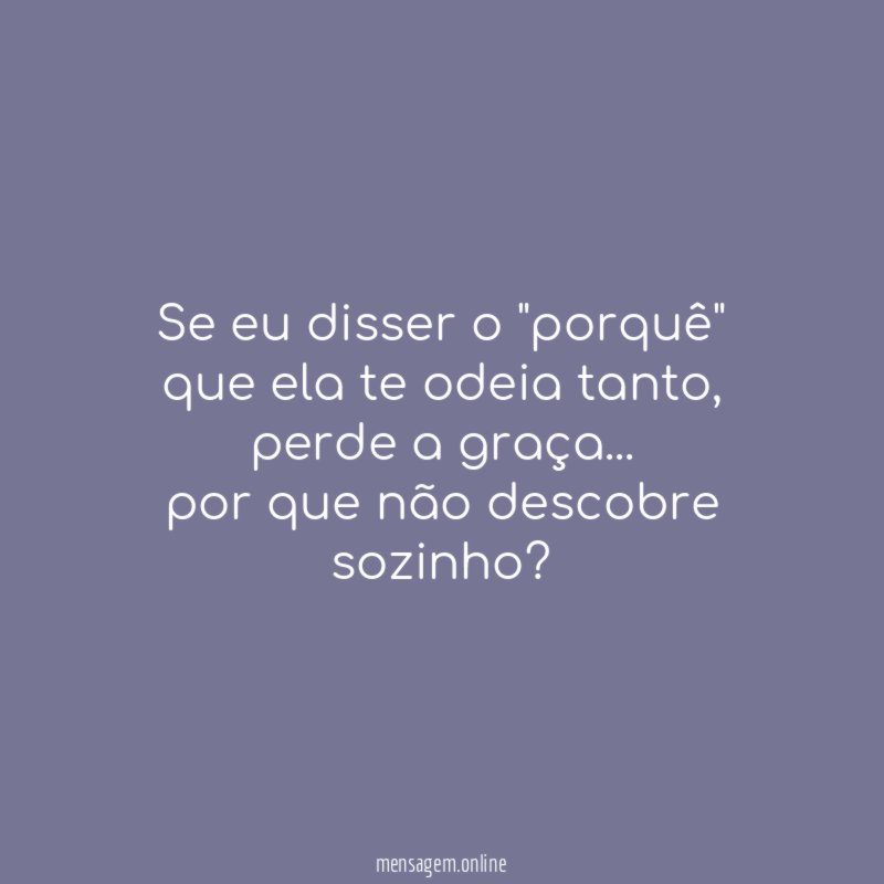 se eu disser o "porquê" que ela te odeia tanto