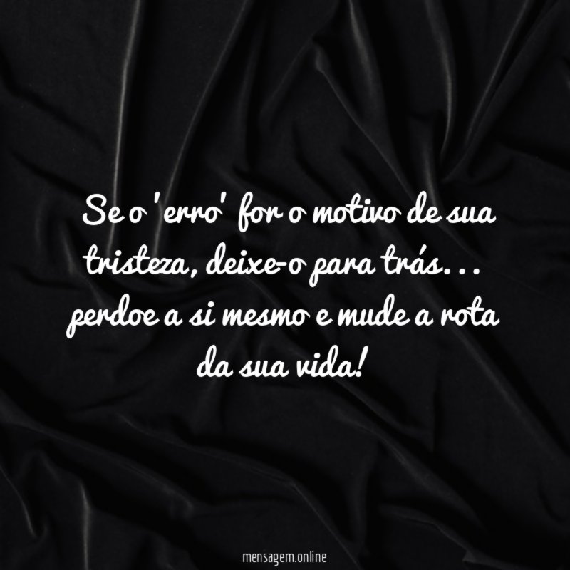 Se o 'erro' for o motivo de sua tristeza