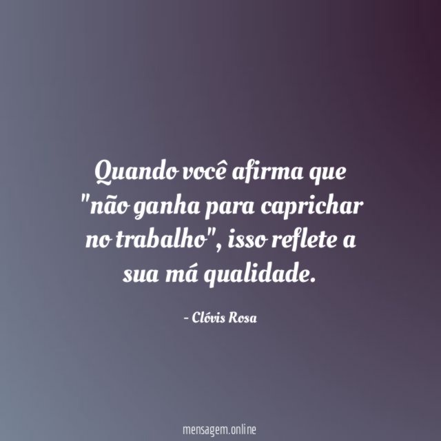 Quando você afirma que "não ganha para caprichar no trabalho"