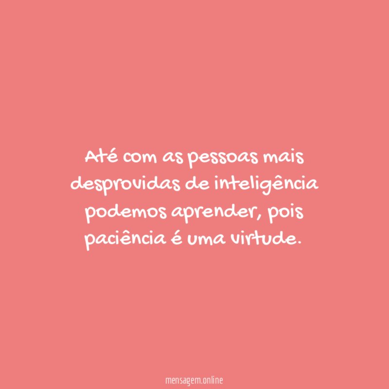 Até com as pessoas mais desprovidas de inteligência podemos aprender