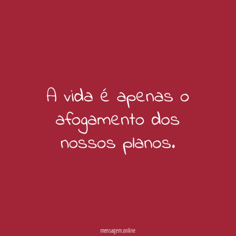 A vida é apenas o afogamento dos nossos planos